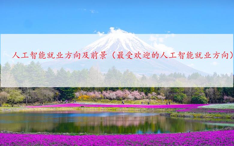 人工智能就业方向及前景（最受欢迎的人工智能就业方向）