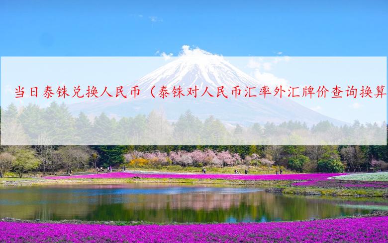 当日泰铢兑换人民币（泰铢对人民币汇率外汇牌价查询换算）