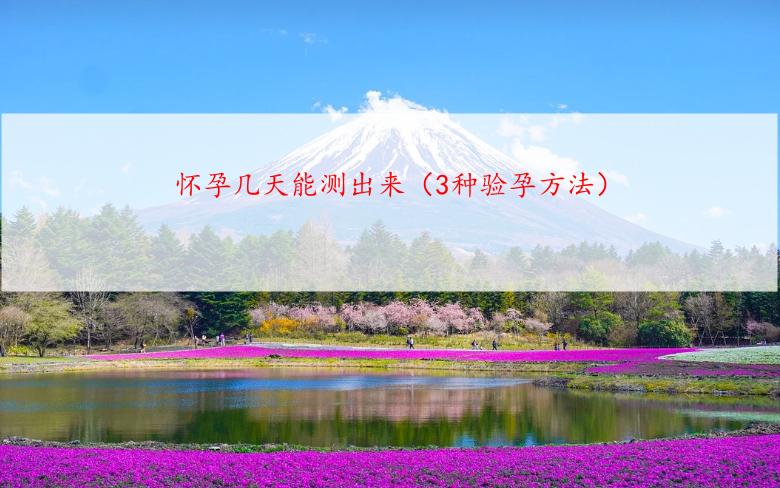 怀孕几天能测出来（3种验孕方法）