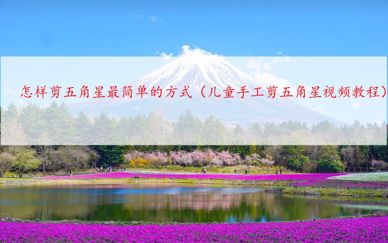 怎样剪五角星最简单的方式（儿童手工剪五角星视频教程）