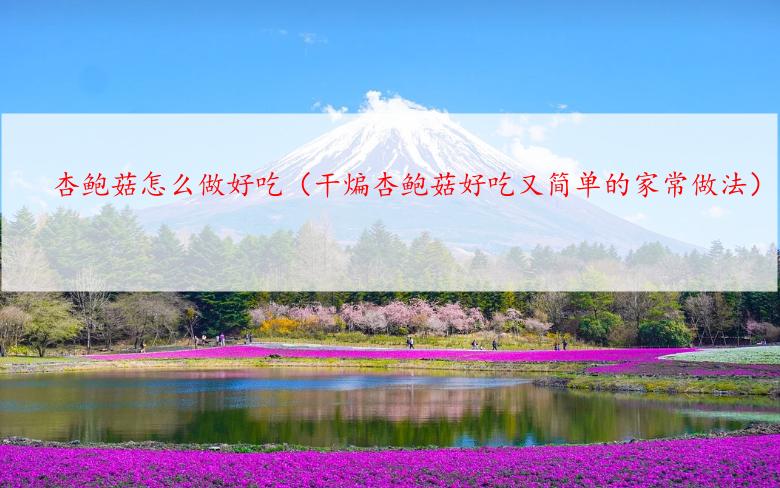 杏鲍菇怎么做好吃（干煸杏鲍菇好吃又简单的家常做法）