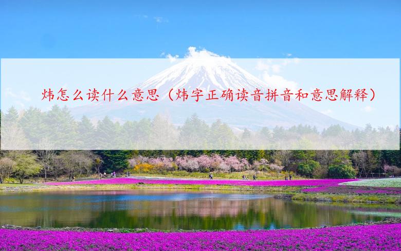 炜怎么读什么意思（炜字正确读音拼音和意思解释）