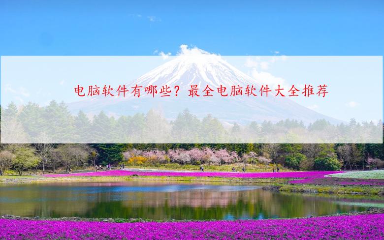 电脑软件有哪些？最全电脑软件大全推荐