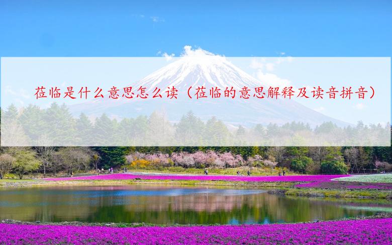 莅临是什么意思怎么读（莅临的意思解释及读音拼音）