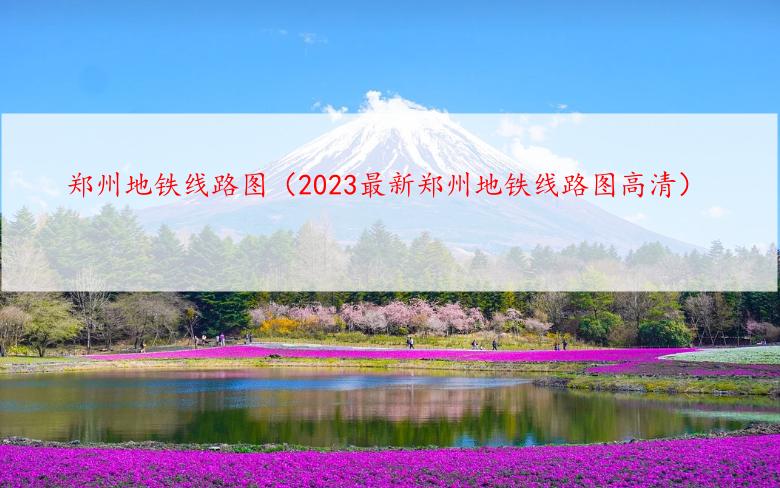 郑州地铁线路图（2023最新郑州地铁线路图高清）